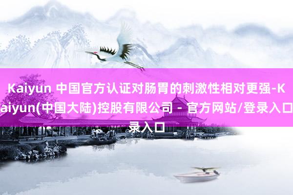 Kaiyun 中国官方认证对肠胃的刺激性相对更强-Kaiyun(中国大陆)控股有限公司 - 官方网站/登录入口