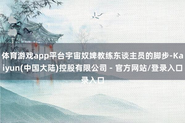 体育游戏app平台宇宙奴婢教练东谈主员的脚步-Kaiyun(中国大陆)控股有限公司 - 官方网站/登录入口