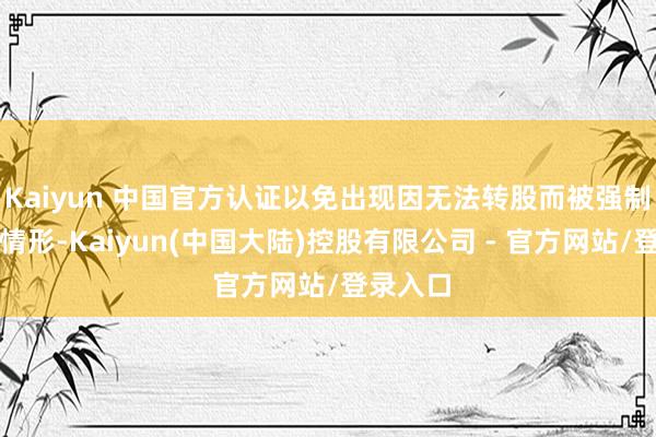 Kaiyun 中国官方认证以免出现因无法转股而被强制赎回的情形-Kaiyun(中国大陆)控股有限公司 - 官方网站/登录入口