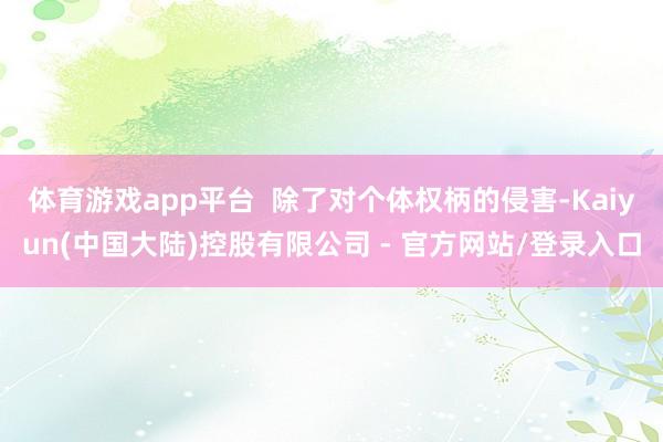体育游戏app平台  除了对个体权柄的侵害-Kaiyun(中国大陆)控股有限公司 - 官方网站/登录入口