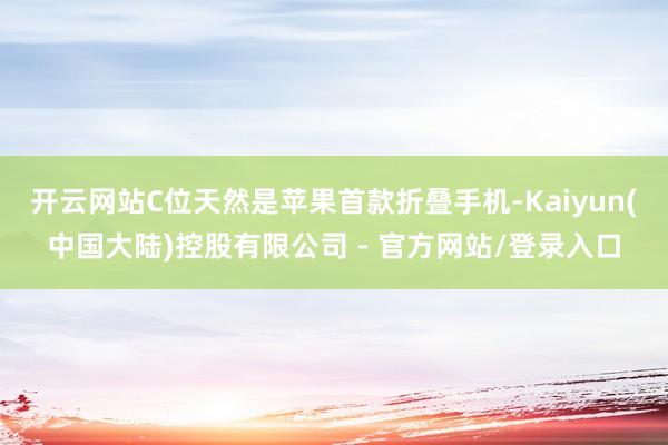 开云网站C位天然是苹果首款折叠手机-Kaiyun(中国大陆)控股有限公司 - 官方网站/登录入口