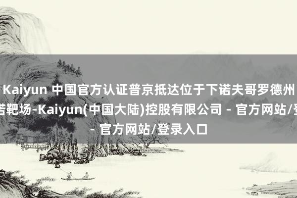 Kaiyun 中国官方认证普京抵达位于下诺夫哥罗德州的穆利诺靶场-Kaiyun(中国大陆)控股有限公司 - 官方网站/登录入口