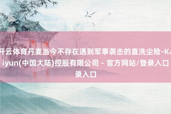 开云体育丹麦当今不存在遇到军事袭击的直洗尘险-Kaiyun(中国大陆)控股有限公司 - 官方网站/登录入口