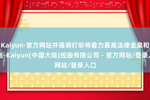 Kaiyun·官方网站并强调打听将着力最高法律圭臬和措施-Kaiyun(中国大陆)控股有限公司 - 官方网站/登录入口