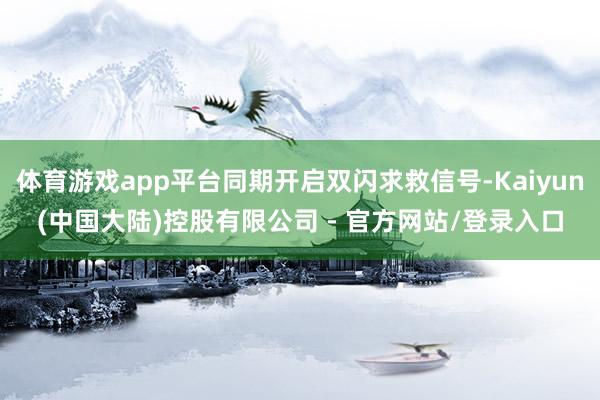 体育游戏app平台同期开启双闪求救信号-Kaiyun(中国大陆)控股有限公司 - 官方网站/登录入口
