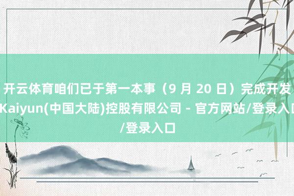 开云体育咱们已于第一本事（9 月 20 日）完成开发-Kaiyun(中国大陆)控股有限公司 - 官方网站/登录入口
