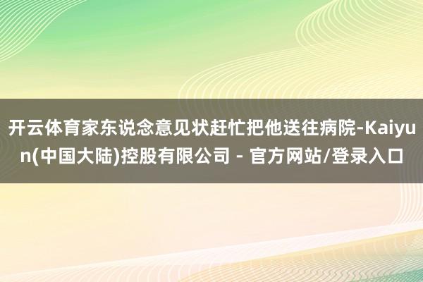 开云体育家东说念意见状赶忙把他送往病院-Kaiyun(中国大陆)控股有限公司 - 官方网站/登录入口