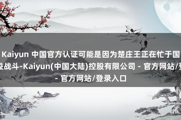 Kaiyun 中国官方认证可能是因为楚庄王正在忙于国内的权益战斗-Kaiyun(中国大陆)控股有限公司 - 官方网站/登录入口