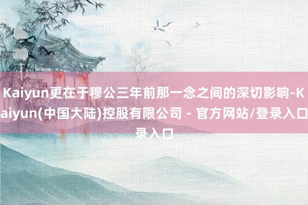 Kaiyun更在于穆公三年前那一念之间的深切影响-Kaiyun(中国大陆)控股有限公司 - 官方网站/登录入口
