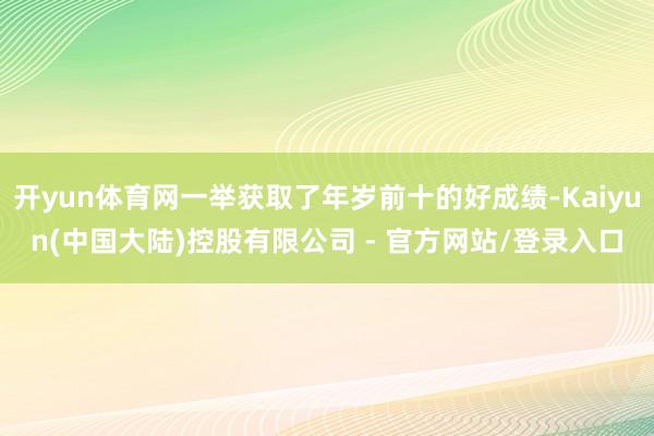 开yun体育网一举获取了年岁前十的好成绩-Kaiyun(中国大陆)控股有限公司 - 官方网站/登录入口