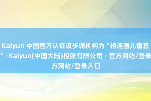 Kaiyun 中国官方认证该步调机构为“相连国儿童基金会”-Kaiyun(中国大陆)控股有限公司 - 官方网站/登录入口