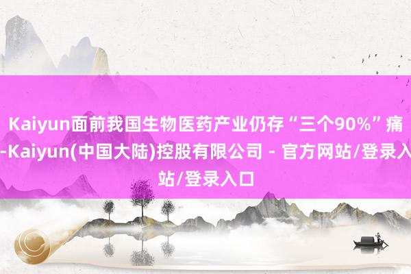 Kaiyun面前我国生物医药产业仍存“三个90%”痛点-Kaiyun(中国大陆)控股有限公司 - 官方网站/登录入口