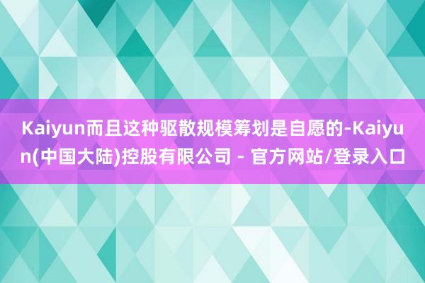 Kaiyun而且这种驱散规模筹划是自愿的-Kaiyun(中国大陆)控股有限公司 - 官方网站/登录入口