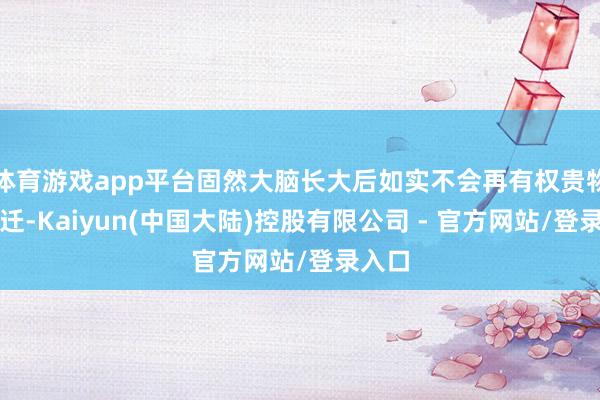 体育游戏app平台固然大脑长大后如实不会再有权贵物理跃迁-Kaiyun(中国大陆)控股有限公司 - 官方网站/登录入口
