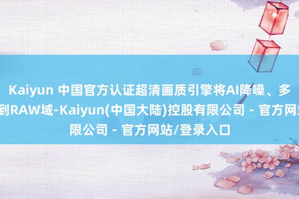 Kaiyun 中国官方认证超清画质引擎将AI降噪、多帧交融前移到RAW域-Kaiyun(中国大陆)控股有限公司 - 官方网站/登录入口