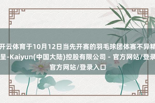 开云体育于10月12日当先开赛的羽毛球团体赛不异精彩纷呈-Kaiyun(中国大陆)控股有限公司 - 官方网站/登录入口