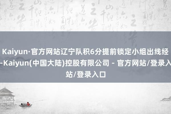 Kaiyun·官方网站辽宁队积6分提前锁定小组出线经验-Kaiyun(中国大陆)控股有限公司 - 官方网站/登录入口
