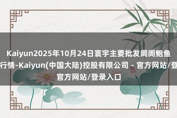 Kaiyun2025年10月24日寰宇主要批发阛阓鲍鱼菇价钱行情-Kaiyun(中国大陆)控股有限公司 - 官方网站/登录入口