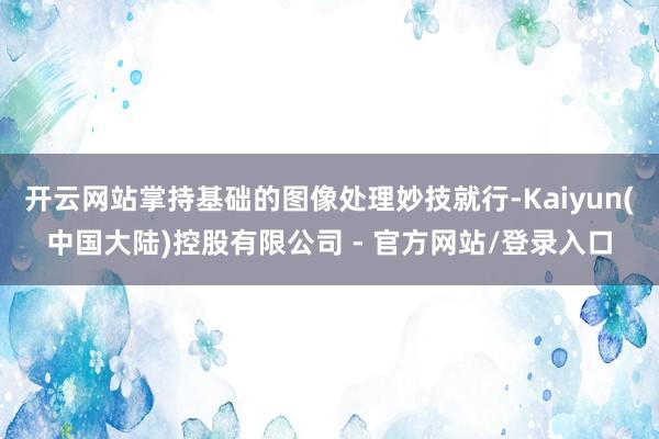 开云网站掌持基础的图像处理妙技就行-Kaiyun(中国大陆)控股有限公司 - 官方网站/登录入口