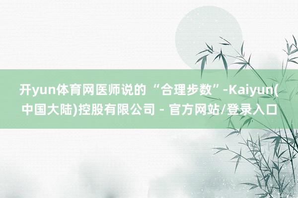 开yun体育网医师说的 “合理步数”-Kaiyun(中国大陆)控股有限公司 - 官方网站/登录入口