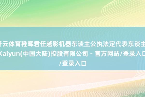 开云体育稚晖君任越影机器东谈主公执法定代表东谈主-Kaiyun(中国大陆)控股有限公司 - 官方网站/登录入口