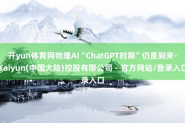 开yun体育网物理AI“ChatGPT时期”仍是到来-Kaiyun(中国大陆)控股有限公司 - 官方网站/登录入口