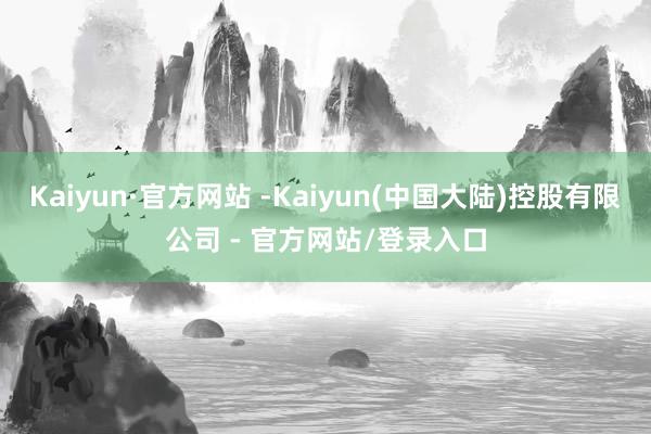Kaiyun·官方网站 -Kaiyun(中国大陆)控股有限公司 - 官方网站/登录入口