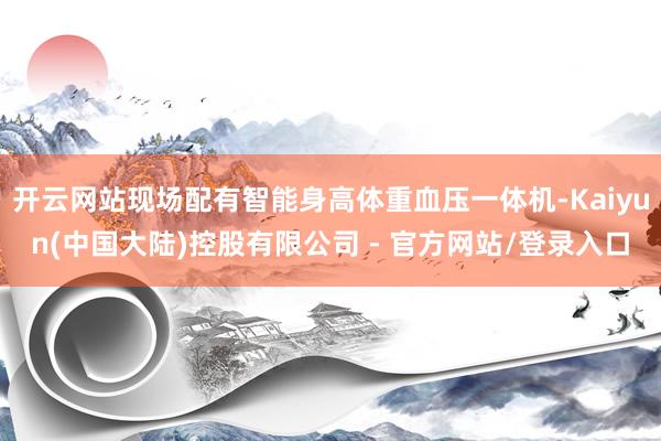 开云网站现场配有智能身高体重血压一体机-Kaiyun(中国大陆)控股有限公司 - 官方网站/登录入口