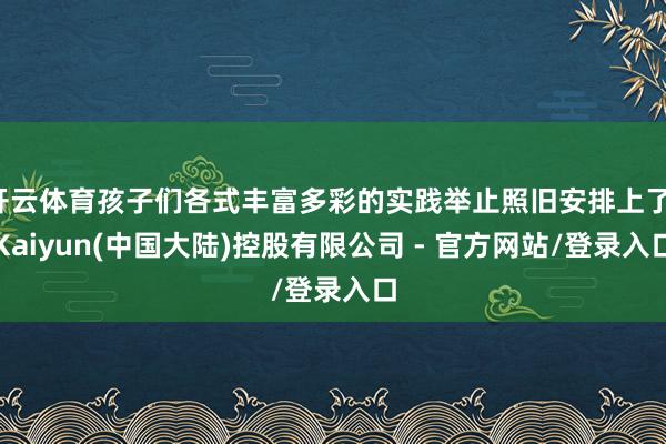 开云体育孩子们各式丰富多彩的实践举止照旧安排上了-Kaiyun(中国大陆)控股有限公司 - 官方网站/登录入口