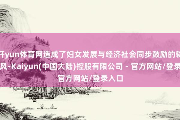 开yun体育网造成了妇女发展与经济社会同步鼓励的轨制上风-Kaiyun(中国大陆)控股有限公司 - 官方网站/登录入口