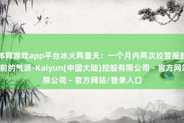 体育游戏app平台冰火两重天:一个月内两次拉警报的盖茨盖茨面前的气派-Kaiyun(中国大陆)控股有限公司 - 官方网站/登录入口