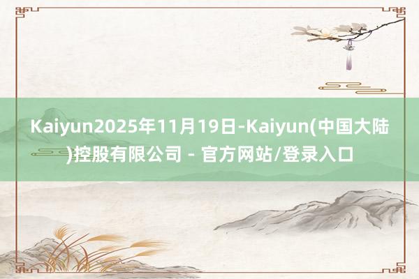 Kaiyun2025年11月19日-Kaiyun(中国大陆)控股有限公司 - 官方网站/登录入口
