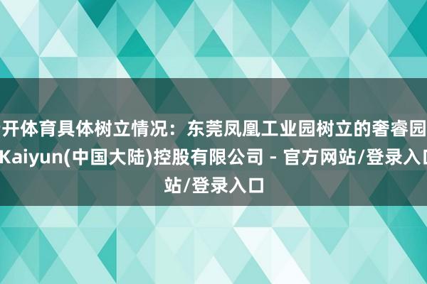 云开体育具体树立情况：东莞凤凰工业园树立的奢睿园区-Kaiyun(中国大陆)控股有限公司 - 官方网站/登录入口