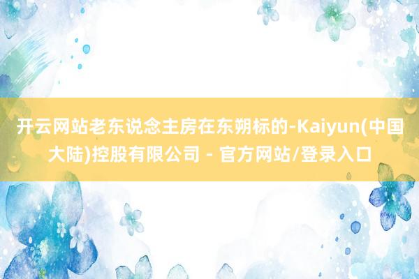 开云网站老东说念主房在东朔标的-Kaiyun(中国大陆)控股有限公司 - 官方网站/登录入口