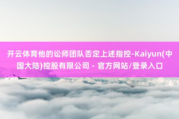 开云体育他的讼师团队否定上述指控-Kaiyun(中国大陆)控股有限公司 - 官方网站/登录入口