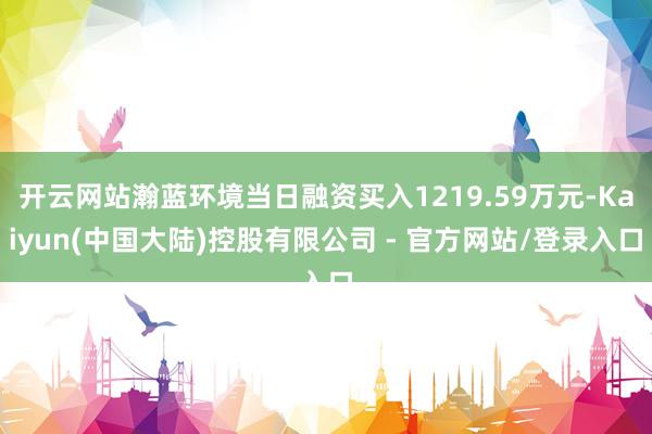 开云网站瀚蓝环境当日融资买入1219.59万元-Kaiyun(中国大陆)控股有限公司 - 官方网站/登录入口
