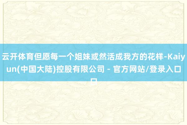 云开体育但愿每一个姐妹或然活成我方的花样-Kaiyun(中国大陆)控股有限公司 - 官方网站/登录入口