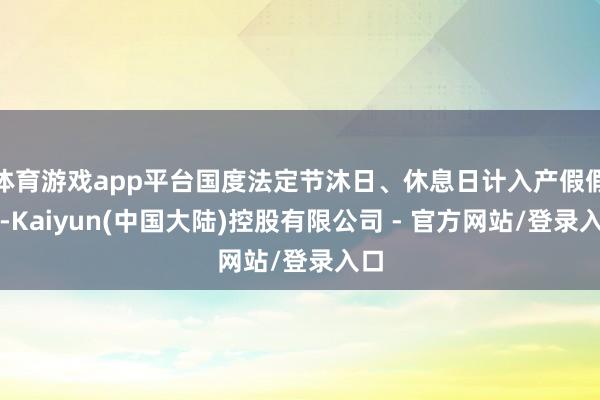 体育游戏app平台国度法定节沐日、休息日计入产假假期-Kaiyun(中国大陆)控股有限公司 - 官方网站/登录入口