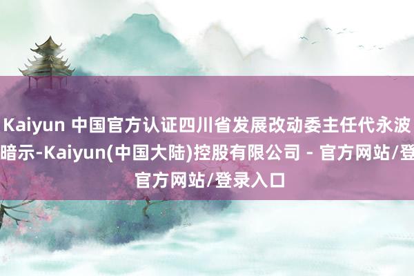 Kaiyun 中国官方认证四川省发展改动委主任代永波代永波暗示-Kaiyun(中国大陆)控股有限公司 - 官方网站/登录入口