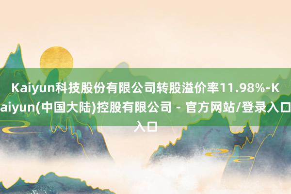 Kaiyun科技股份有限公司转股溢价率11.98%-Kaiyun(中国大陆)控股有限公司 - 官方网站/登录入口