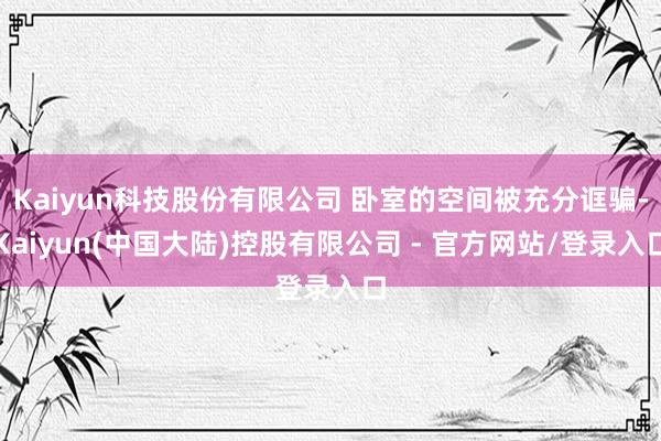 Kaiyun科技股份有限公司 卧室的空间被充分诓骗-Kaiyun(中国大陆)控股有限公司 - 官方网站/登录入口