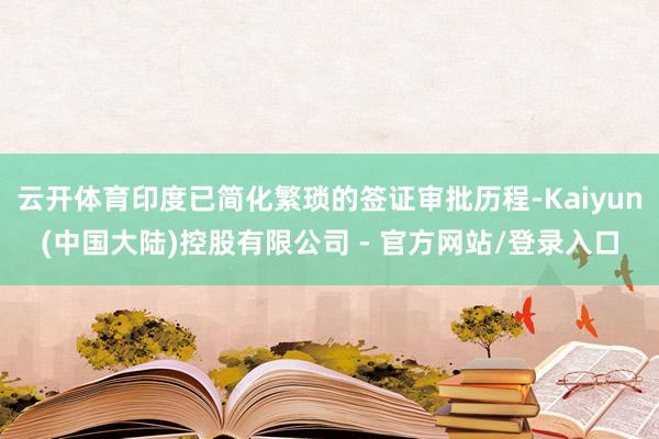 云开体育印度已简化繁琐的签证审批历程-Kaiyun(中国大陆)控股有限公司 - 官方网站/登录入口