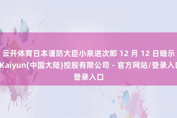 云开体育日本谨防大臣小泉进次郎 12 月 12 日暗示-Kaiyun(中国大陆)控股有限公司 - 官方网站/登录入口