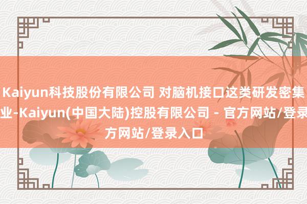 Kaiyun科技股份有限公司 对脑机接口这类研发密集型企业-Kaiyun(中国大陆)控股有限公司 - 官方网站/登录入口