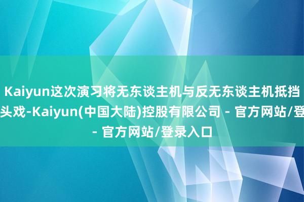 Kaiyun这次演习将无东谈主机与反无东谈主机抵挡列为重头戏-Kaiyun(中国大陆)控股有限公司 - 官方网站/登录入口