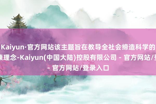 Kaiyun·官方网站该主题旨在教导全社会缔造科学的情绪健康理念-Kaiyun(中国大陆)控股有限公司 - 官方网站/登录入口