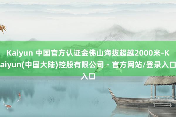Kaiyun 中国官方认证金佛山海拔超越2000米-Kaiyun(中国大陆)控股有限公司 - 官方网站/登录入口