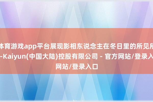 体育游戏app平台展现影相东说念主在冬日里的所见所感-Kaiyun(中国大陆)控股有限公司 - 官方网站/登录入口