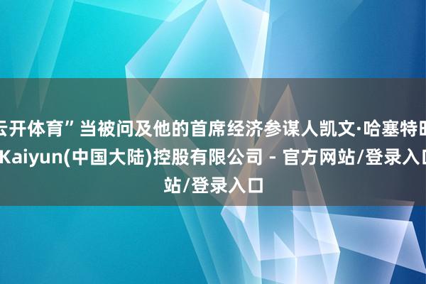 云开体育”当被问及他的首席经济参谋人凯文·哈塞特时-Kaiyun(中国大陆)控股有限公司 - 官方网站/登录入口