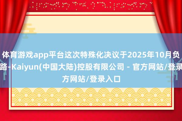 体育游戏app平台这次特殊化决议于2025年10月负责线路-Kaiyun(中国大陆)控股有限公司 - 官方网站/登录入口